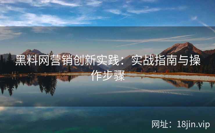 黑料网营销创新实践：实战指南与操作步骤