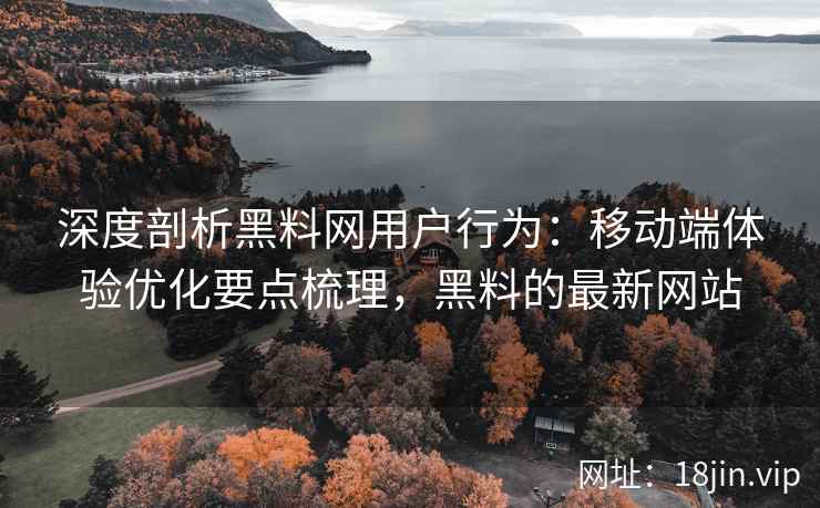 深度剖析黑料网用户行为：移动端体验优化要点梳理，黑料的最新网站
