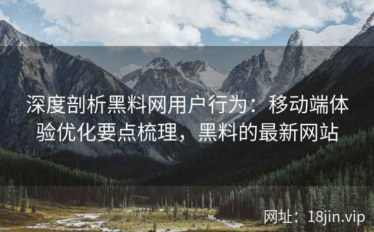 深度剖析黑料网用户行为：移动端体验优化要点梳理，黑料的最新网站