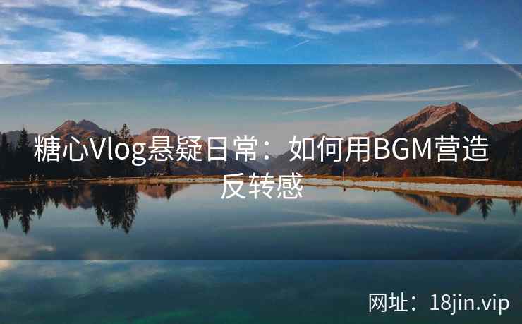 糖心Vlog悬疑日常：如何用BGM营造反转感