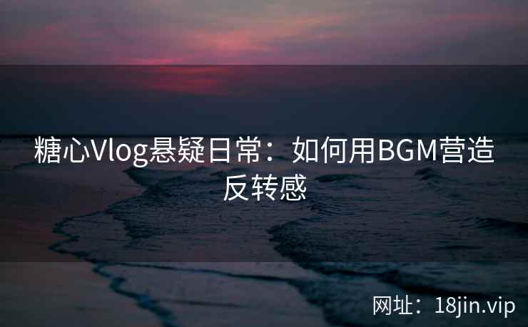 糖心Vlog悬疑日常：如何用BGM营造反转感