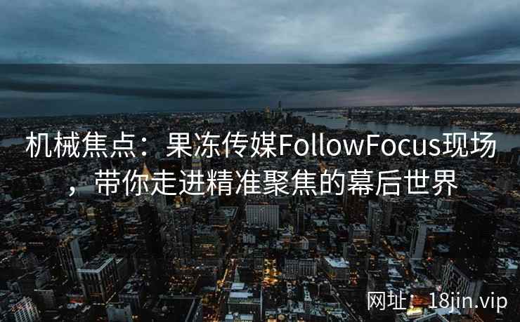 机械焦点：果冻传媒FollowFocus现场，带你走进精准聚焦的幕后世界