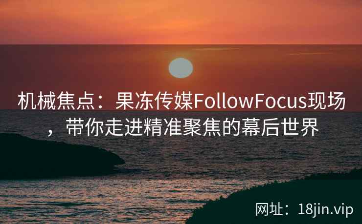 机械焦点：果冻传媒FollowFocus现场，带你走进精准聚焦的幕后世界