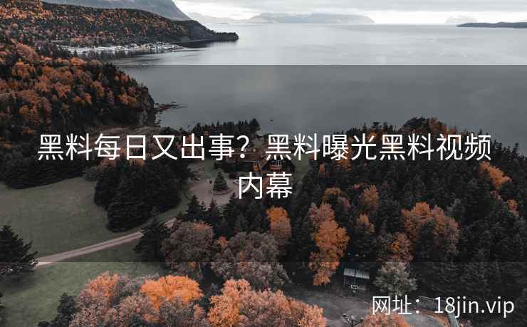 黑料每日又出事？黑料曝光黑料视频内幕