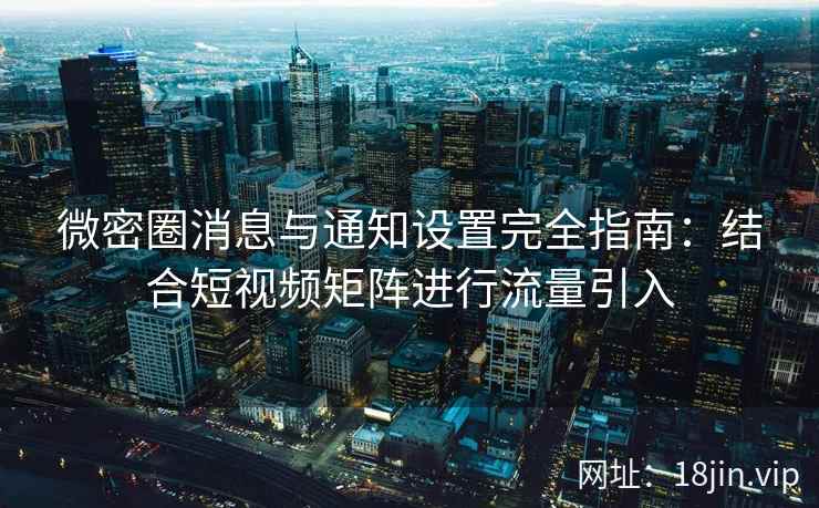 微密圈消息与通知设置完全指南：结合短视频矩阵进行流量引入