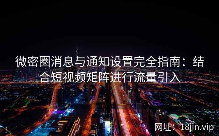 微密圈消息与通知设置完全指南：结合短视频矩阵进行流量引入