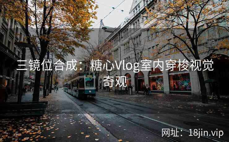 三镜位合成：糖心Vlog室内穿梭视觉奇观