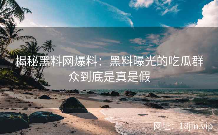 揭秘黑料网爆料:黑料曝光的吃瓜群众到底是真是假