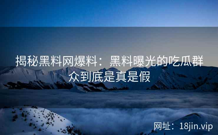 揭秘黑料网爆料：黑料曝光的吃瓜群众到底是真是假