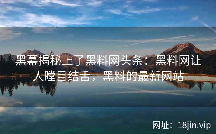 黑幕揭秘上了黑料网头条：黑料网让人瞠目结舌，黑料的最新网站