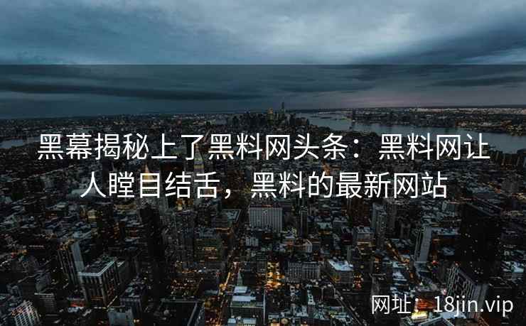 黑幕揭秘上了黑料网头条：黑料网让人瞠目结舌，黑料的最新网站