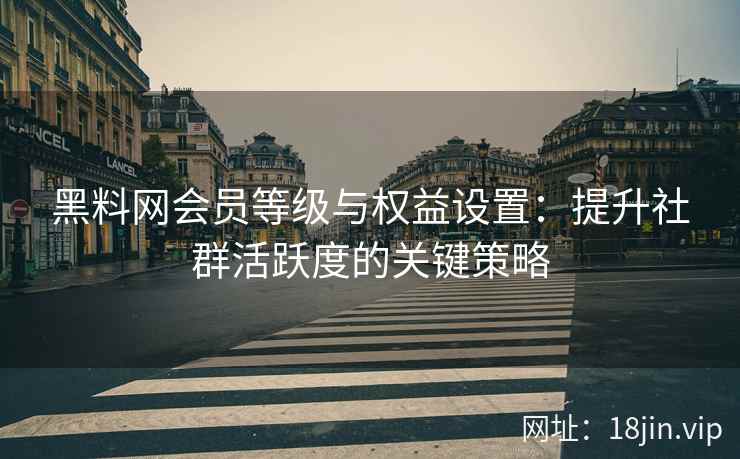 黑料网会员等级与权益设置：提升社群活跃度的关键策略