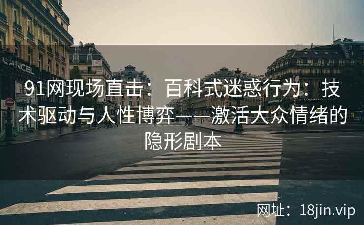 91网现场直击：百科式迷惑行为：技术驱动与人性博弈——激活大众情绪的隐形剧本