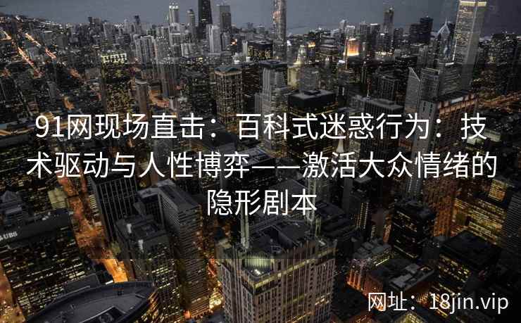 91网现场直击：百科式迷惑行为：技术驱动与人性博弈——激活大众情绪的隐形剧本