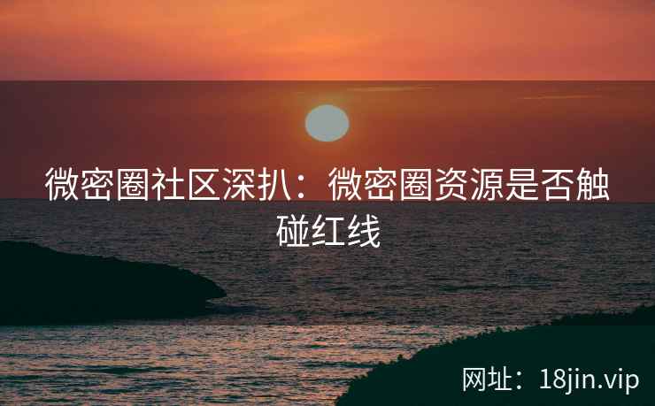 微密圈社区深扒：微密圈资源是否触碰红线