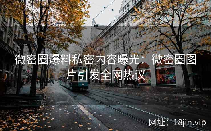 微密圈爆料私密内容曝光：微密圈图片引发全网热议