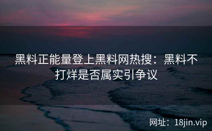 黑料正能量登上黑料网热搜：黑料不打烊是否属实引争议