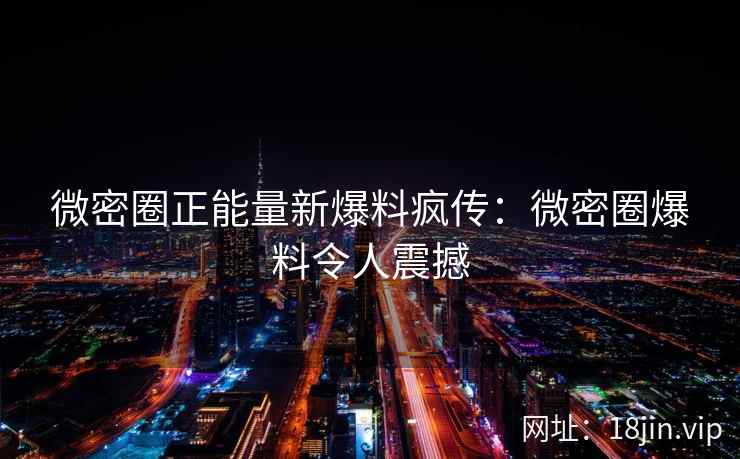 微密圈正能量新爆料疯传：微密圈爆料令人震撼