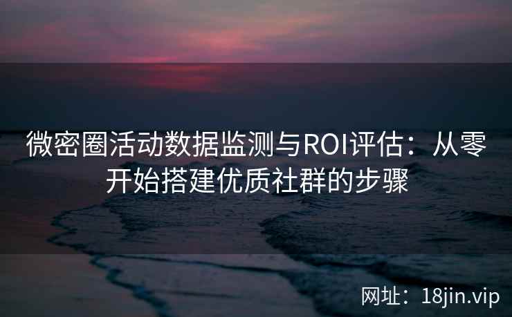 微密圈活动数据监测与ROI评估：从零开始搭建优质社群的步骤