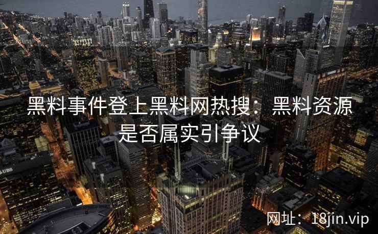 黑料事件登上黑料网热搜：黑料资源是否属实引争议