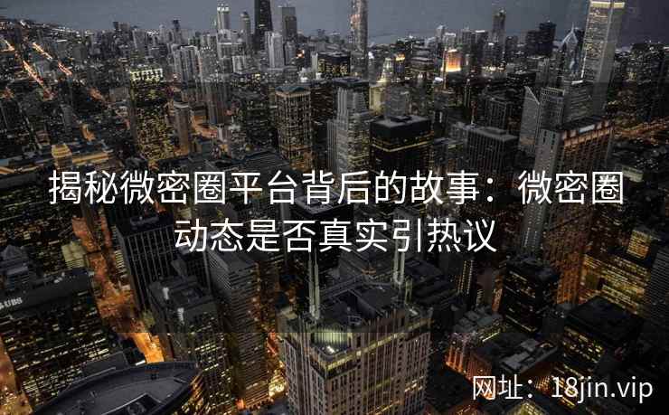 揭秘微密圈平台背后的故事：微密圈动态是否真实引热议