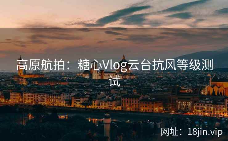 高原航拍：糖心Vlog云台抗风等级测试