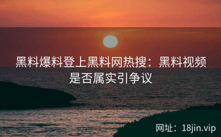 黑料爆料登上黑料网热搜：黑料视频是否属实引争议