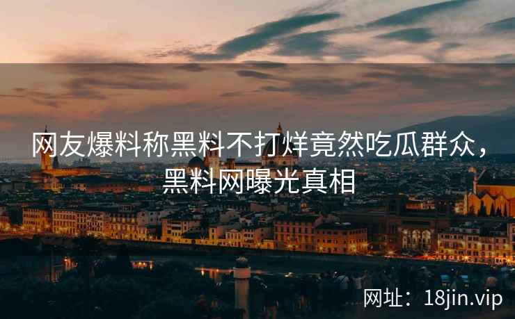 网友爆料称黑料不打烊竟然吃瓜群众，黑料网曝光真相