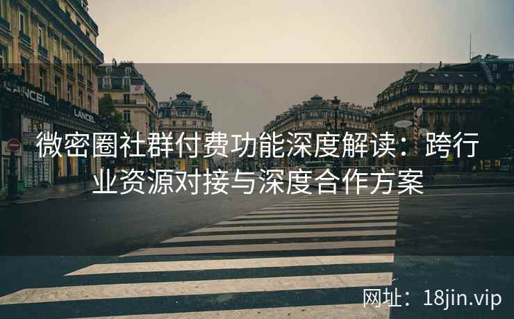 微密圈社群付费功能深度解读：跨行业资源对接与深度合作方案