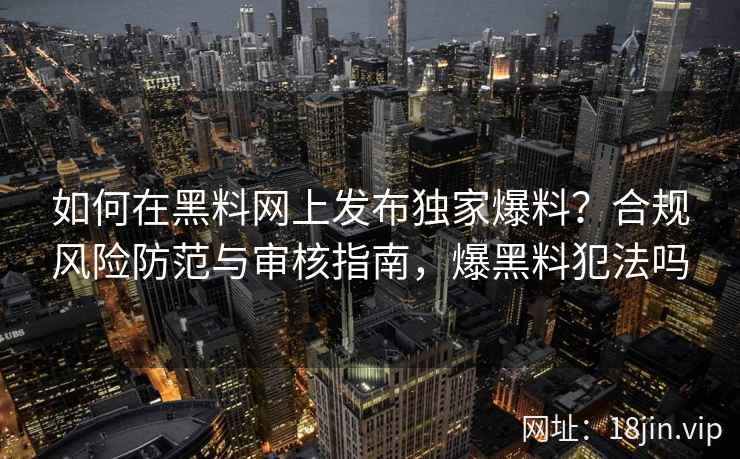 如何在黑料网上发布独家爆料？合规风险防范与审核指南，爆黑料犯法吗