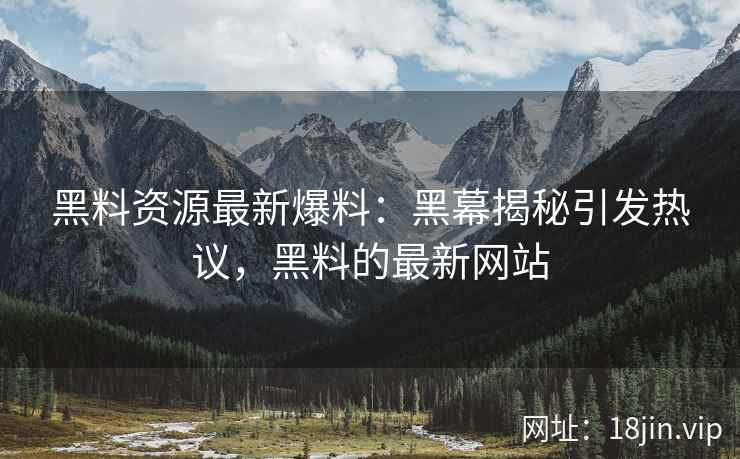 黑料资源最新爆料：黑幕揭秘引发热议，黑料的最新网站