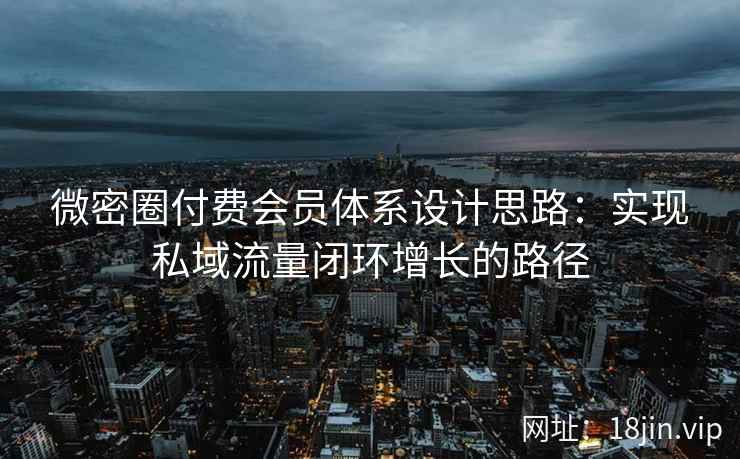 微密圈付费会员体系设计思路：实现私域流量闭环增长的路径
